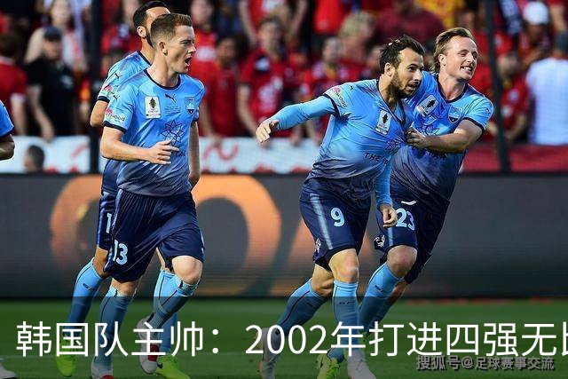 韩国队主帅：2002年打进四强无比自豪 为国家团结提供了契机